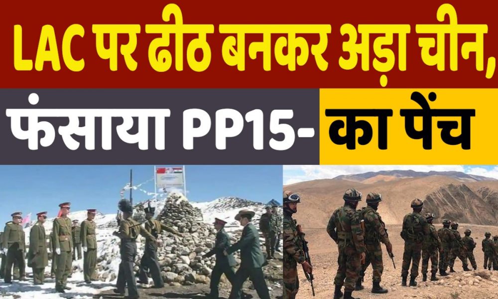 India-China Tension: लद्दाख में LAC से हटने को तैयार नहीं चीन, अब फंसाया PP-15 का पेंच